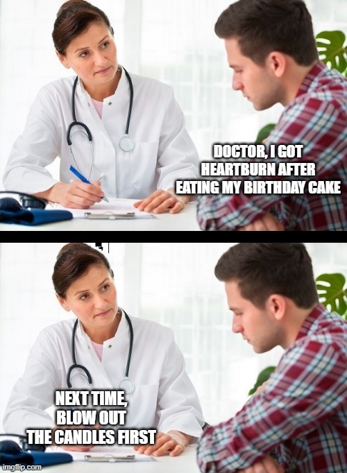 doctor and patient | DOCTOR, I GOT HEARTBURN AFTER EATING MY BIRTHDAY CAKE; NEXT TIME, BLOW OUT THE CANDLES FIRST | image tagged in doctor and patient | made w/ Imgflip meme maker