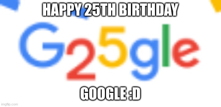 G25GLE | HAPPY 25TH BIRTHDAY; GOOGLE :D | image tagged in google | made w/ Imgflip meme maker