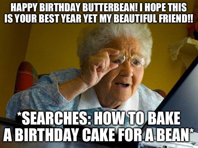 Grandma Finds The Internet Meme | HAPPY BIRTHDAY BUTTERBEAN! I HOPE THIS IS YOUR BEST YEAR YET MY BEAUTIFUL FRIEND!! *SEARCHES: HOW TO BAKE A BIRTHDAY CAKE FOR A BEAN* | image tagged in memes,grandma finds the internet | made w/ Imgflip meme maker