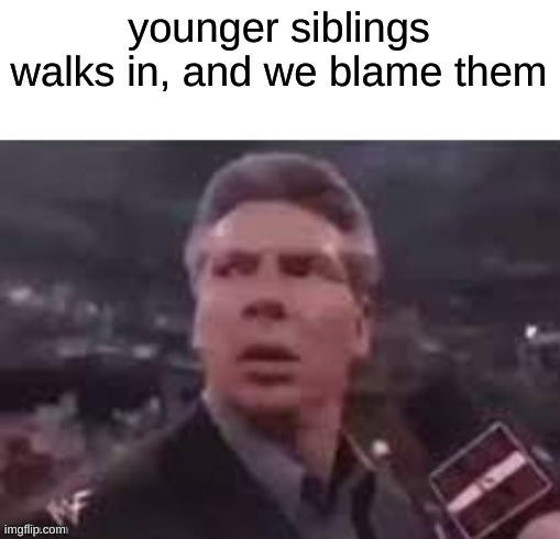 x when x walks in | younger siblings walks in, and we blame them | image tagged in x when x walks in | made w/ Imgflip meme maker