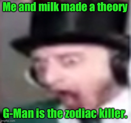And we do have evidence. | Me and milk made a theory; G-Man is the zodiac killer. | image tagged in suprised | made w/ Imgflip meme maker