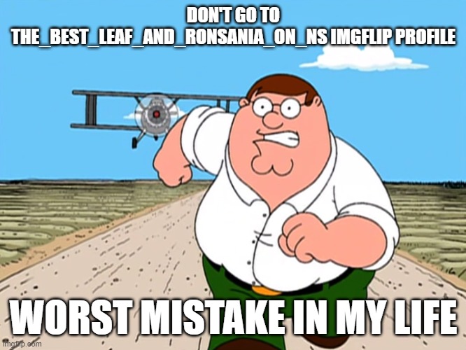 Peter Griffin running away | DON'T GO TO THE_BEST_LEAF_AND_RONSANIA_ON_NS IMGFLIP PROFILE; WORST MISTAKE IN MY LIFE | image tagged in peter griffin running away | made w/ Imgflip meme maker