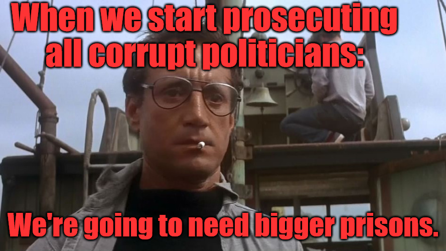 Bigger Prisons | When we start prosecuting all corrupt politicians:; We're going to need bigger prisons. | image tagged in going to need a bigger boat | made w/ Imgflip meme maker