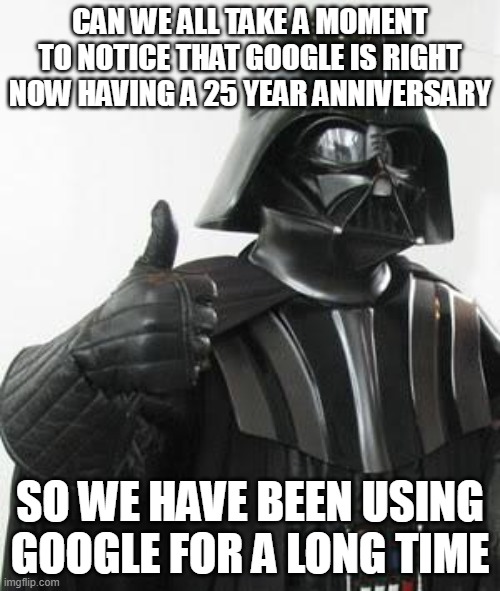 Darth vader approves | CAN WE ALL TAKE A MOMENT TO NOTICE THAT GOOGLE IS RIGHT NOW HAVING A 25 YEAR ANNIVERSARY; SO WE HAVE BEEN USING GOOGLE FOR A LONG TIME | image tagged in darth vader approves | made w/ Imgflip meme maker