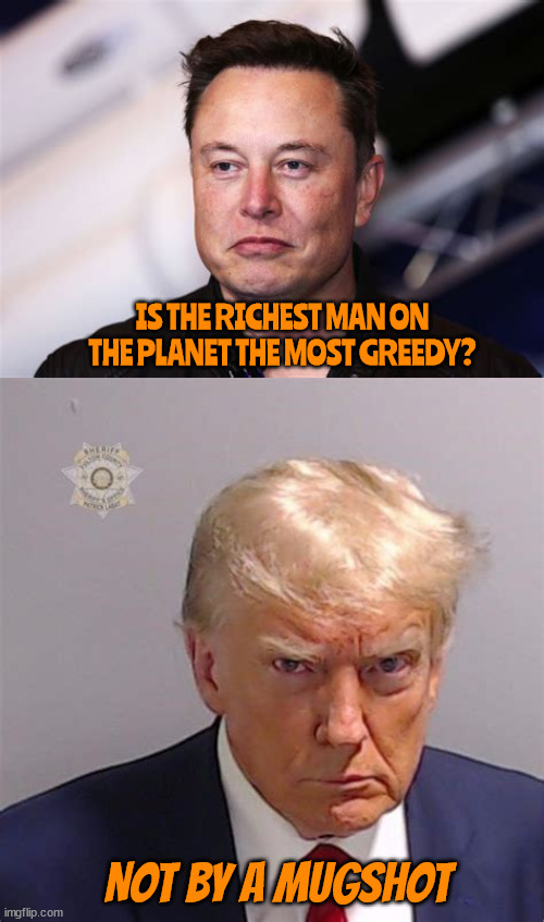 Worlds most greedy | IS THE RICHEST MAN ON THE PLANET THE MOST GREEDY? NOT BY A MUGSHOT | image tagged in elon musk,donald trump,criminal,fraudster,maga,loser | made w/ Imgflip meme maker