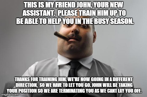 Scumbag Boss Meme | THIS IS MY FRIEND JOHN, YOUR NEW ASSISTANT.  PLEASE TRAIN HIM UP TO  BE ABLE TO HELP YOU IN THE BUSY SEASON. THANKS FOR TRAINING HIM. WE'RE  | image tagged in memes,scumbag boss,AdviceAnimals | made w/ Imgflip meme maker