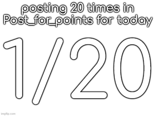 posting 20 times in Post_for_points for today; 1/20 | made w/ Imgflip meme maker