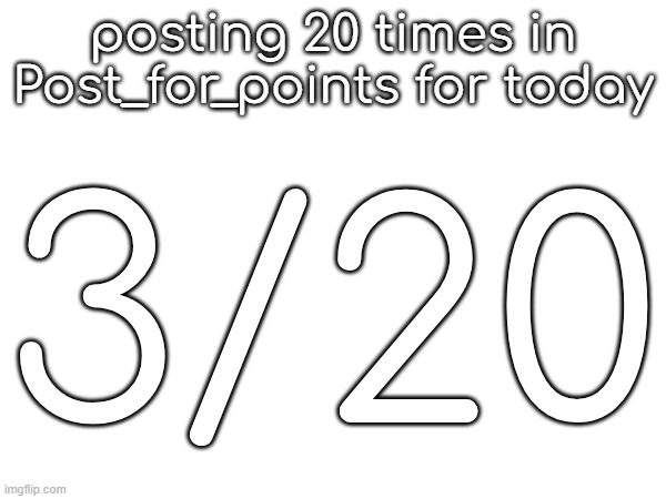 posting 20 times in Post_for_points for today; 3/20 | made w/ Imgflip meme maker