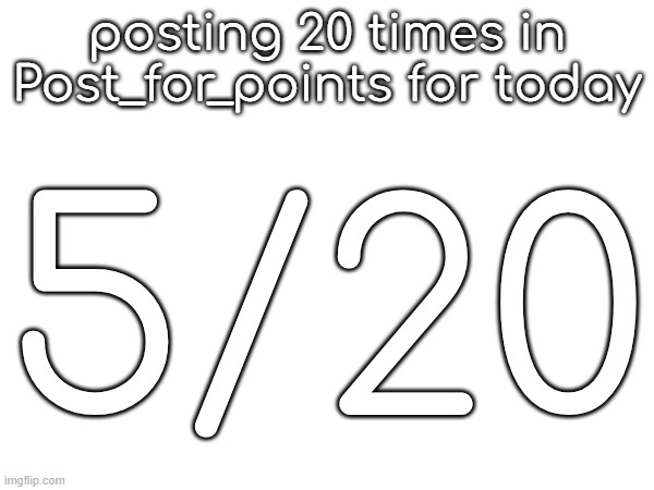 posting 20 times in Post_for_points for today; 5/20 | made w/ Imgflip meme maker