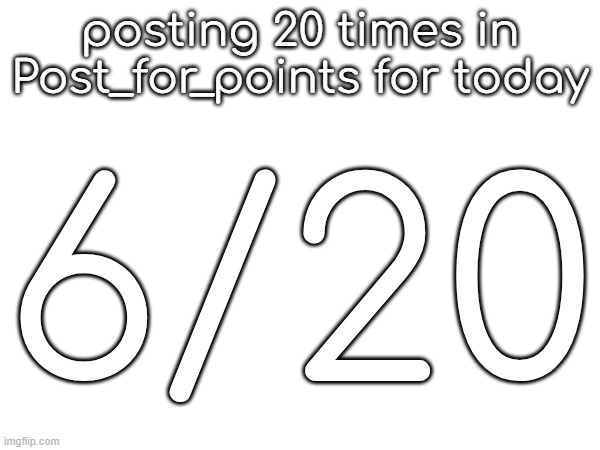 posting 20 times in Post_for_points for today; 6/20 | made w/ Imgflip meme maker