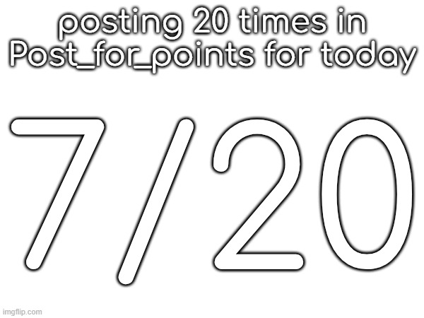 posting 20 times in Post_for_points for today; 7/20 | made w/ Imgflip meme maker