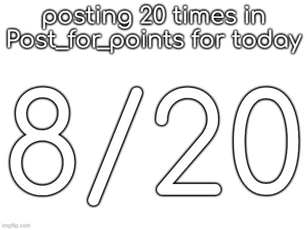 posting 20 times in Post_for_points for today; 8/20 | made w/ Imgflip meme maker
