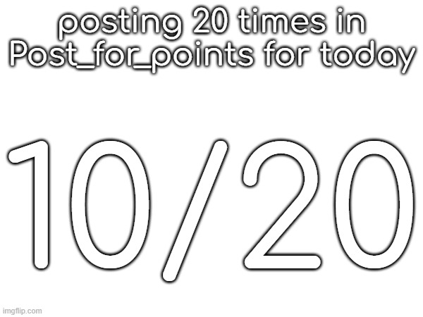 posting 20 times in Post_for_points for today; 10/20 | made w/ Imgflip meme maker