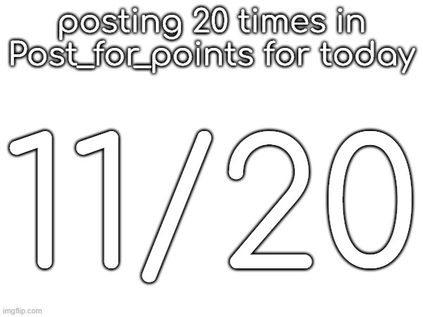 posting 20 times in Post_for_points for today; 11/20 | made w/ Imgflip meme maker