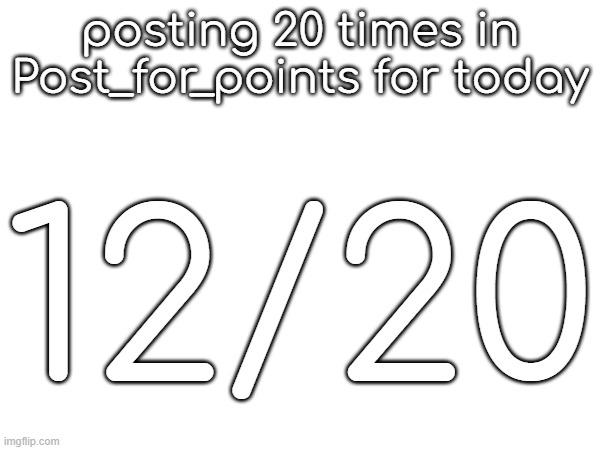 posting 20 times in Post_for_points for today; 12/20 | made w/ Imgflip meme maker