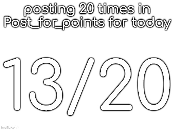 posting 20 times in Post_for_points for today; 13/20 | made w/ Imgflip meme maker