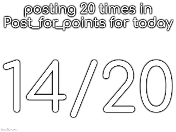 posting 20 times in Post_for_points for today; 14/20 | made w/ Imgflip meme maker