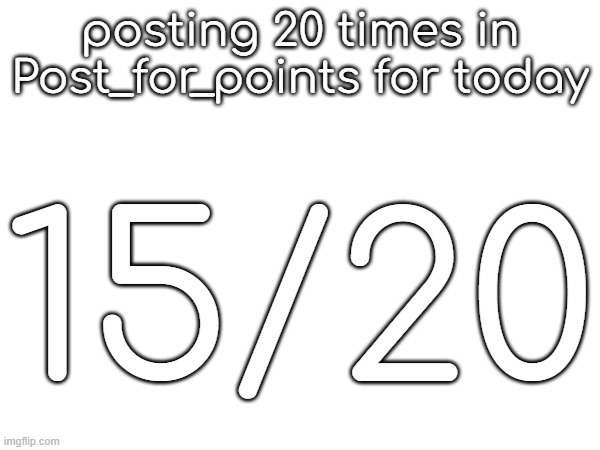 posting 20 times in Post_for_points for today; 15/20 | made w/ Imgflip meme maker