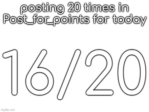 posting 20 times in Post_for_points for today; 16/20 | made w/ Imgflip meme maker