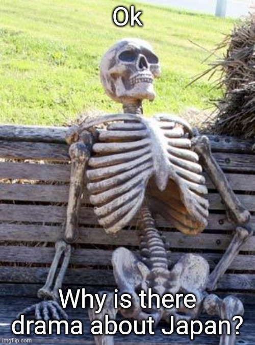 ',:/ | Ok; Why is there drama about Japan? | image tagged in memes,waiting skeleton | made w/ Imgflip meme maker