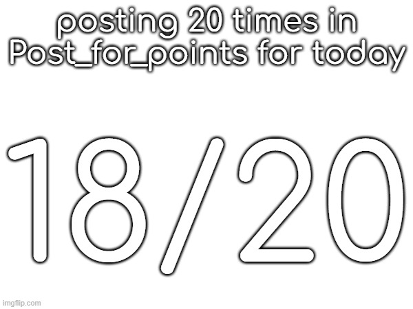 posting 20 times in Post_for_points for today; 18/20 | made w/ Imgflip meme maker