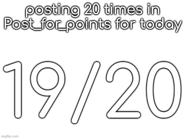 posting 20 times in Post_for_points for today; 19/20 | made w/ Imgflip meme maker
