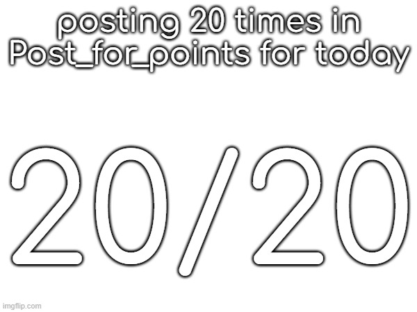 25 tommorow | posting 20 times in Post_for_points for today; 20/20 | made w/ Imgflip meme maker