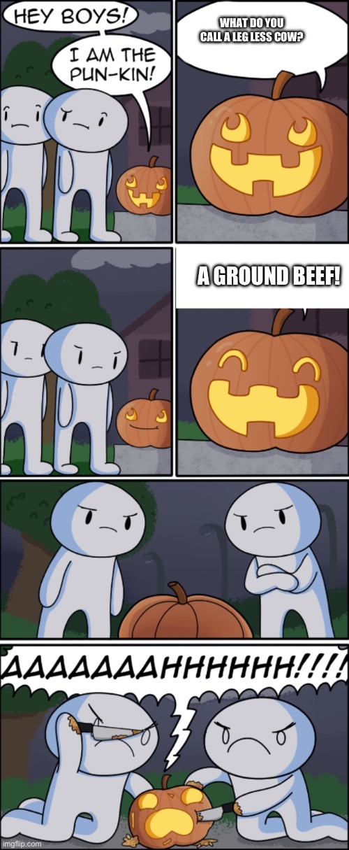 Is it Funni tho? | WHAT DO YOU CALL A LEG LESS COW? A GROUND BEEF! | image tagged in the pun kin | made w/ Imgflip meme maker