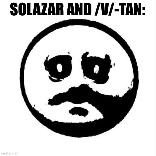SOLAZAR AND /V/-TAN: | image tagged in the face of dread | made w/ Imgflip meme maker