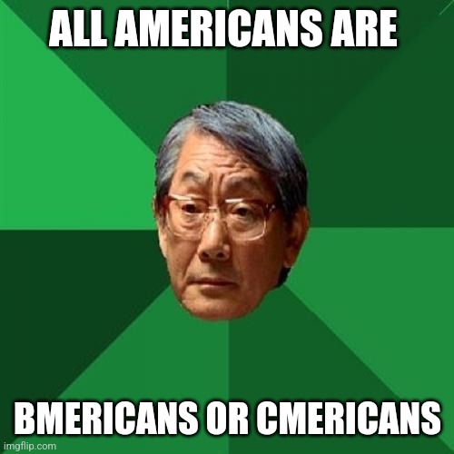 High Expectations Asian Father Meme | ALL AMERICANS ARE BMERICANS OR CMERICANS | image tagged in memes,high expectations asian father | made w/ Imgflip meme maker