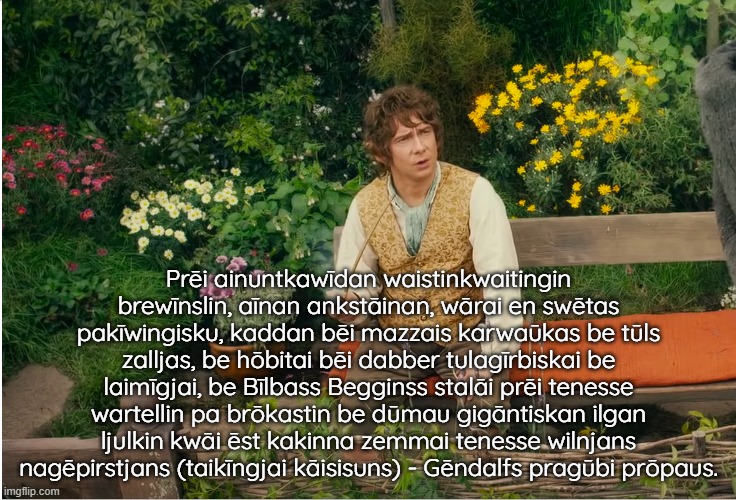 Gandalf and Bilbo meet for the first time | Prēi ainuntkawīdan waistinkwaitingin brewīnslin, aīnan ankstāinan, wārai en swētas pakīwingisku, kaddan bēi mazzais karwaūkas be tūls zalljas, be hōbitai bēi dabber tulagīrbiskai be laimīgjai, be Bīlbass Begginss stalāi prēi tenesse wartellin pa brōkastin be dūmau gigāntiskan ilgan ljulkin kwāi ēst kakinna zemmai tenesse wilnjans nagēpirstjans (taikīngjai kāisisuns) - Gēndalfs pragūbi prōpaus. | image tagged in all of them at once,bilbo baggins,gandalf,baltic prussian language | made w/ Imgflip meme maker
