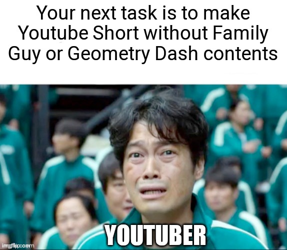 For real bro! | Your next task is to make Youtube Short without Family Guy or Geometry Dash contents; YOUTUBER | image tagged in your next task is to-,family guy,geometry dash,squid game,youtube,youtube shorts | made w/ Imgflip meme maker