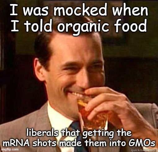 Laughing Don Draper | I was mocked when I told organic food liberals that getting the mRNA shots made them into GMOs | image tagged in laughing don draper | made w/ Imgflip meme maker