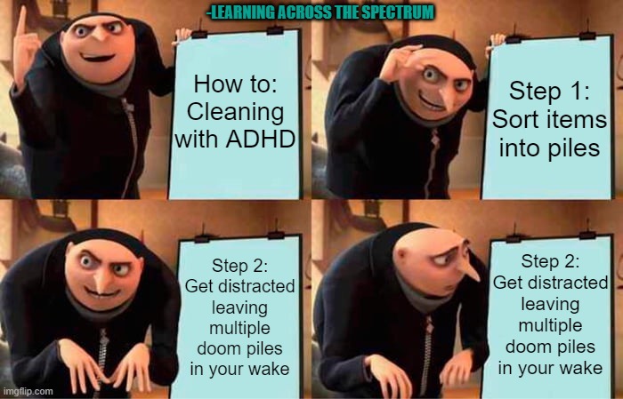 Gru's Plan | -LEARNING ACROSS THE SPECTRUM; How to: Cleaning with ADHD; Step 1: Sort items into piles; Step 2: Get distracted leaving multiple doom piles in your wake; Step 2: Get distracted leaving multiple doom piles in your wake | image tagged in memes,gru's plan | made w/ Imgflip meme maker