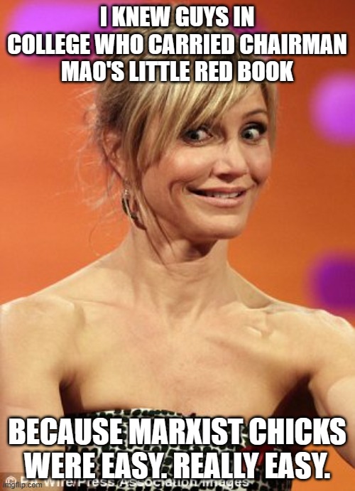 whatever | I KNEW GUYS IN COLLEGE WHO CARRIED CHAIRMAN MAO'S LITTLE RED BOOK BECAUSE MARXIST CHICKS WERE EASY. REALLY EASY. | image tagged in whatever | made w/ Imgflip meme maker