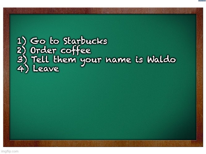 Dad joke | 1) Go to Starbucks 
2) Order coffee 
3) Tell them your name is Waldo 
4) Leave | image tagged in green blank blackboard | made w/ Imgflip meme maker