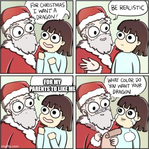 For Christmas I Want a Dragon | FOR MY PARENTS TO LIKE ME | image tagged in for christmas i want a dragon | made w/ Imgflip meme maker