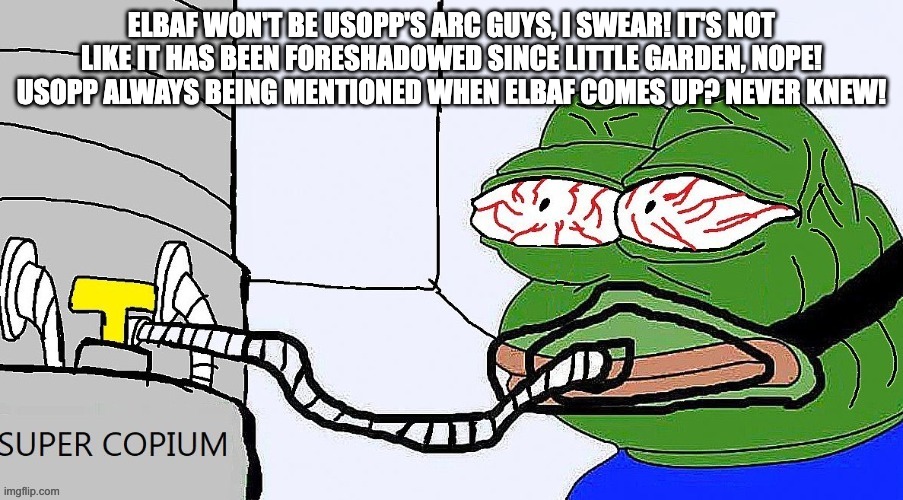 Pepe super copium | ELBAF WON'T BE USOPP'S ARC GUYS, I SWEAR! IT'S NOT LIKE IT HAS BEEN FORESHADOWED SINCE LITTLE GARDEN, NOPE! USOPP ALWAYS BEING MENTIONED WHEN ELBAF COMES UP? NEVER KNEW! | image tagged in pepe super copium | made w/ Imgflip meme maker