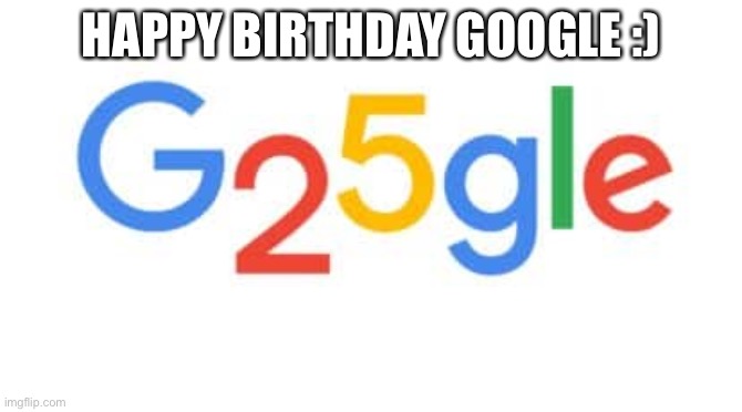 Happy birthday Google 25 year | HAPPY BIRTHDAY GOOGLE :) | image tagged in google,happy birthday,25 year | made w/ Imgflip meme maker