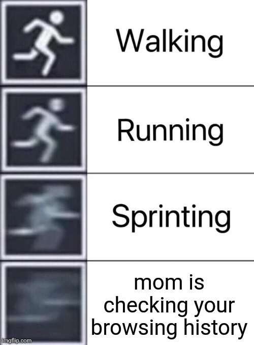 idk | mom is checking your browsing history | image tagged in walking running sprinting | made w/ Imgflip meme maker
