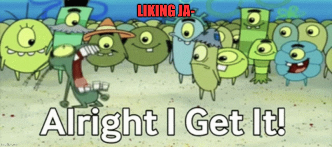 Alright I get it | LIKING JA- | image tagged in alright i get it | made w/ Imgflip meme maker
