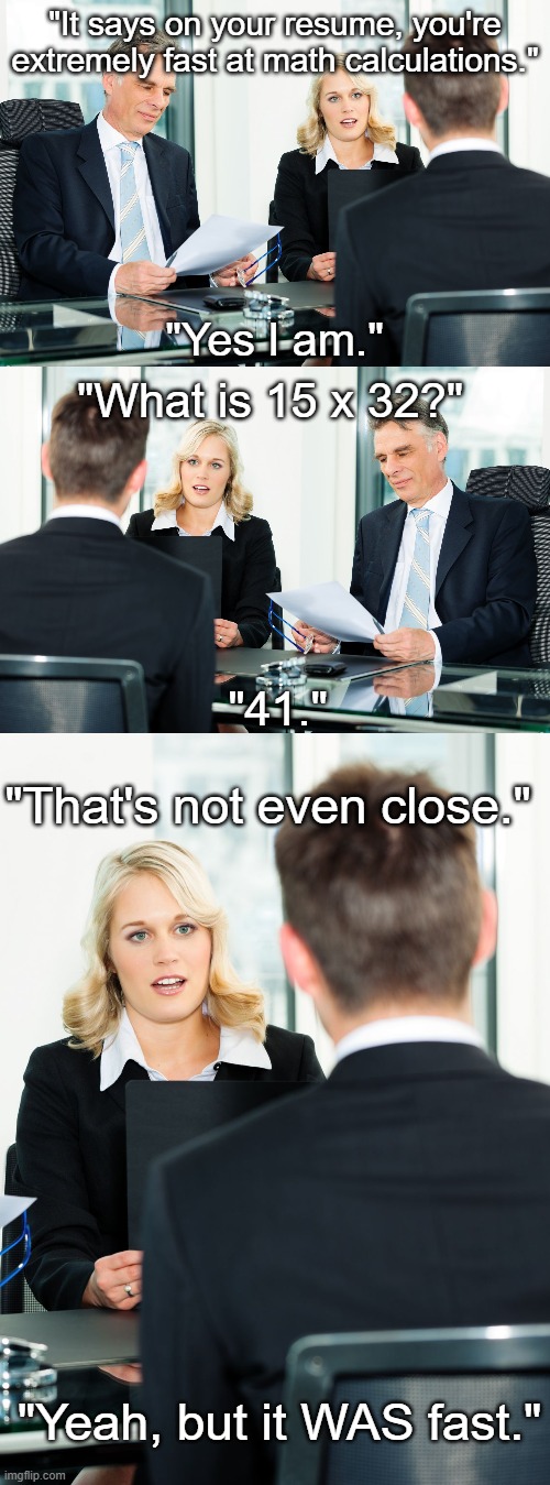 "It says on your resume, you're extremely fast at math calculations."; "Yes I am."; "What is 15 x 32?"; "41."; "That's not even close."; "Yeah, but it WAS fast." | image tagged in job interview | made w/ Imgflip meme maker