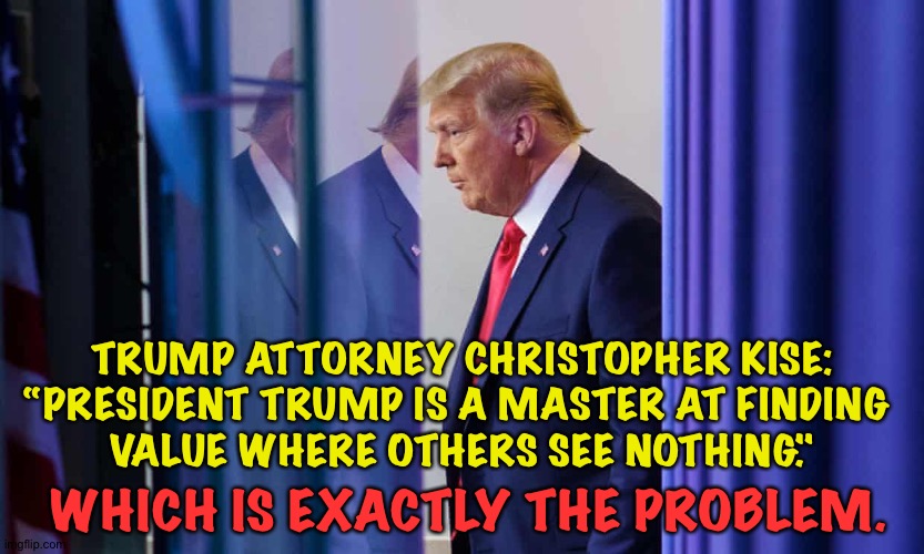 Donald Trump's inflation of property values | TRUMP ATTORNEY CHRISTOPHER KISE:
“PRESIDENT TRUMP IS A MASTER AT FINDING 
VALUE WHERE OTHERS SEE NOTHING."; WHICH IS EXACTLY THE PROBLEM. | made w/ Imgflip meme maker