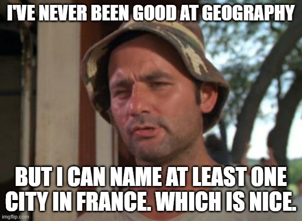 So I Got That Goin For Me Which Is Nice | I'VE NEVER BEEN GOOD AT GEOGRAPHY; BUT I CAN NAME AT LEAST ONE CITY IN FRANCE. WHICH IS NICE. | image tagged in memes,so i got that goin for me which is nice | made w/ Imgflip meme maker