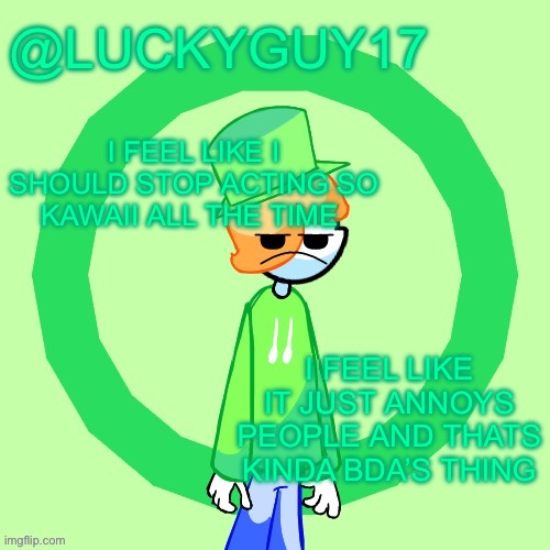 LuckyGuy17 Template | I FEEL LIKE I SHOULD STOP ACTING SO KAWAII ALL THE TIME; I FEEL LIKE IT JUST ANNOYS PEOPLE AND THATS KINDA BDA’S THING | image tagged in luckyguy17 template | made w/ Imgflip meme maker