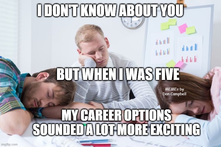 workers tired sleeping in office | I DON'T KNOW ABOUT YOU; BUT WHEN I WAS FIVE; MEMEs by Dan Campbell; MY CAREER OPTIONS SOUNDED A LOT MORE EXCITING | image tagged in workers tired sleeping in office | made w/ Imgflip meme maker