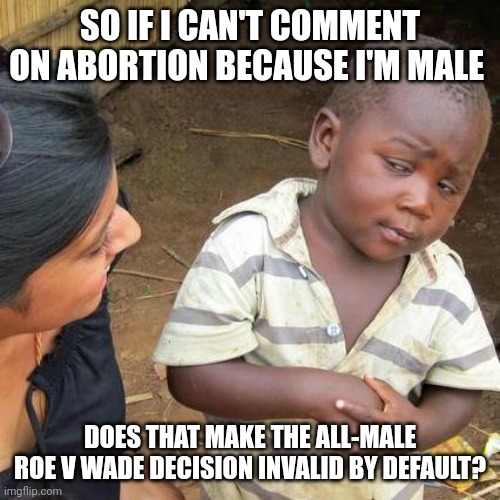 Third World Skeptical Kid | SO IF I CAN'T COMMENT ON ABORTION BECAUSE I'M MALE; DOES THAT MAKE THE ALL-MALE ROE V WADE DECISION INVALID BY DEFAULT? | image tagged in memes,third world skeptical kid | made w/ Imgflip meme maker