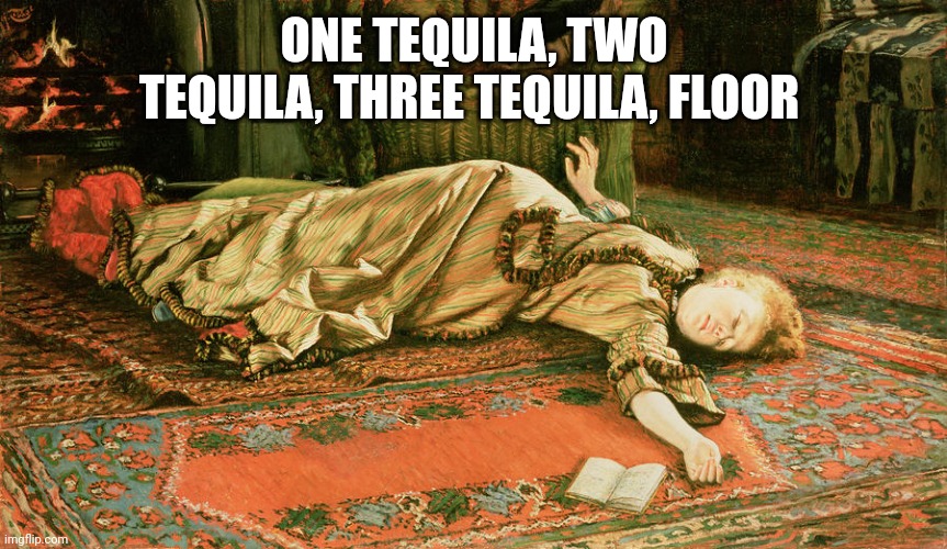 Tequila | ONE TEQUILA, TWO TEQUILA, THREE TEQUILA, FLOOR | image tagged in drunk | made w/ Imgflip meme maker