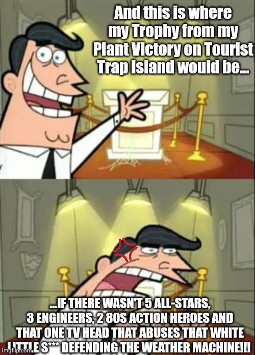 Average Tourist Trap Island Plant Gameplay | And this is where my Trophy from my Plant Victory on Tourist Trap Island would be... ...IF THERE WASN'T 5 ALL-STARS, 3 ENGINEERS, 2 80S ACTION HEROES AND THAT ONE TV HEAD THAT ABUSES THAT WHITE LITTLE S*** DEFENDING THE WEATHER MACHINE!!! | image tagged in memes,this is where i'd put my trophy if i had one | made w/ Imgflip meme maker