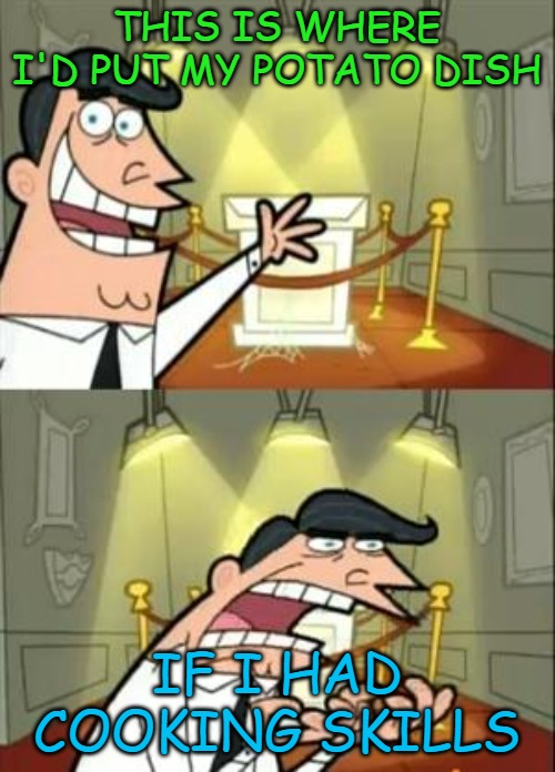 This Is Where I'd Put My Trophy If I Had One | THIS IS WHERE I'D PUT MY POTATO DISH; IF I HAD COOKING SKILLS | image tagged in memes,this is where i'd put my trophy if i had one | made w/ Imgflip meme maker